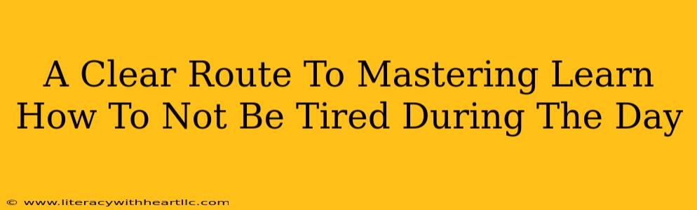 A Clear Route To Mastering Learn How To Not Be Tired During The Day